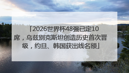 2026世界杯48强已定10席，乌兹别克斯坦创造历史首次晋级，约旦、韩国获出线名额